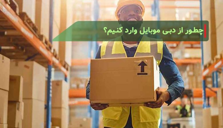 چطور-از-دبی-موبایل-وارد-کنیم