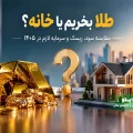 طلا بخریم یا خانه؟